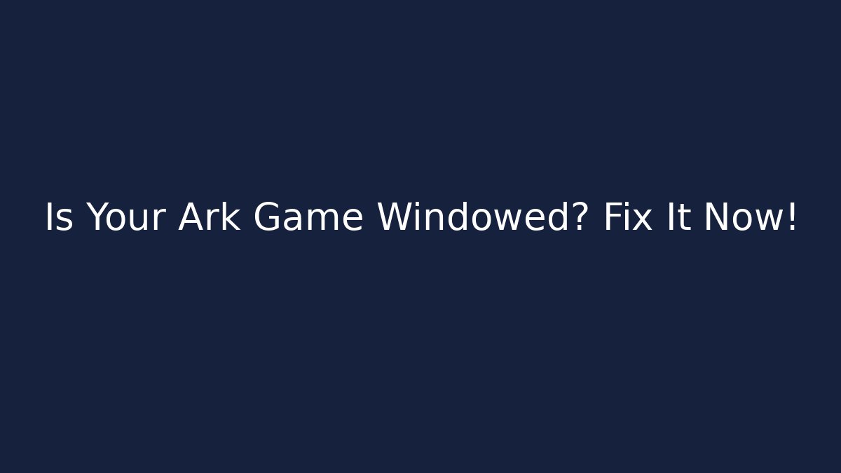 Is Your Ark Game Windowed? Fix It Now!