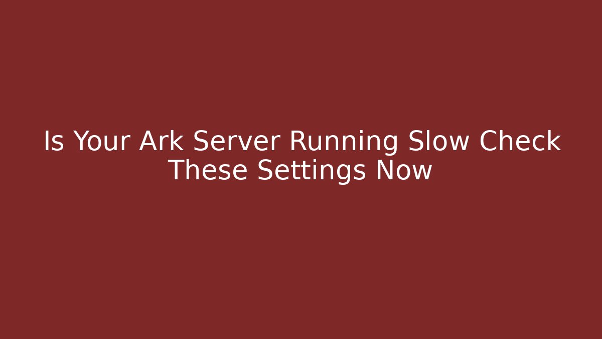 Is Your Ark Server Running Slow Check These Settings Now