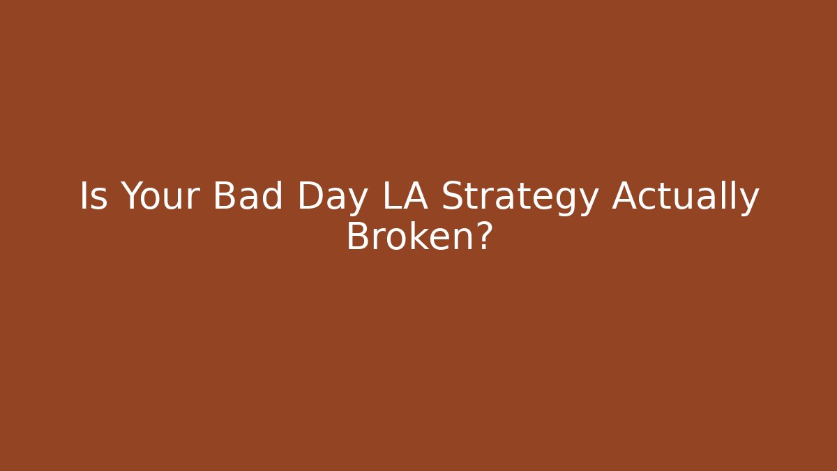 Is Your Bad Day LA Strategy Actually Broken?