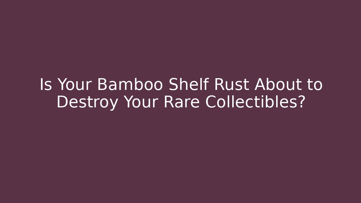 Is Your Bamboo Shelf Rust About to Destroy Your Rare Collectibles?