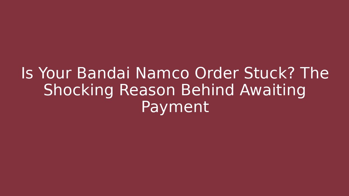 Is Your Bandai Namco Order Stuck? The Shocking Reason Behind Awaiting Payment