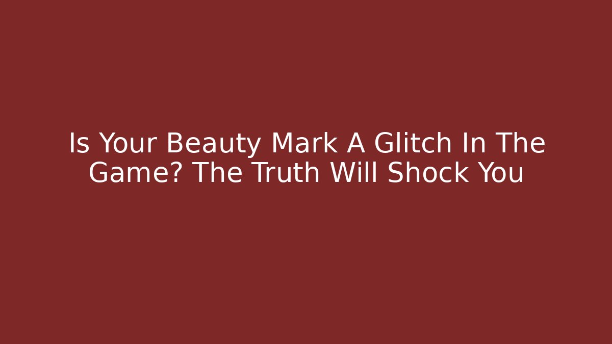 Is Your Beauty Mark A Glitch In The Game? The Truth Will Shock You