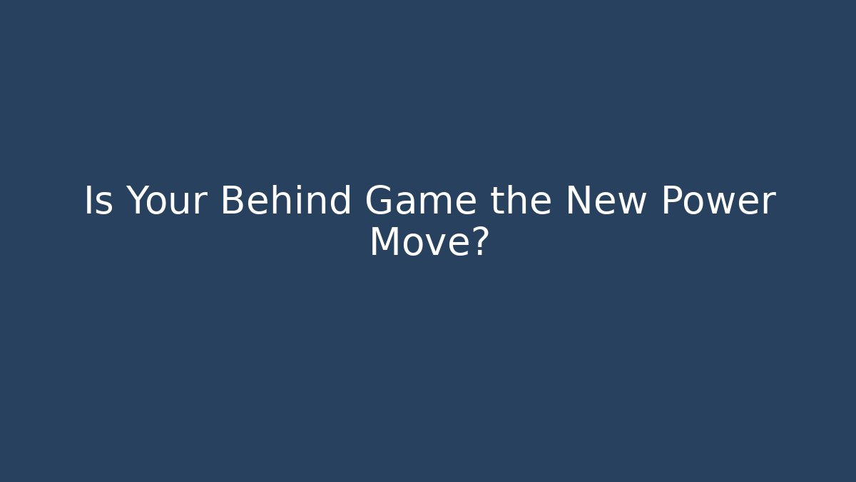 Is Your Behind Game the New Power Move?