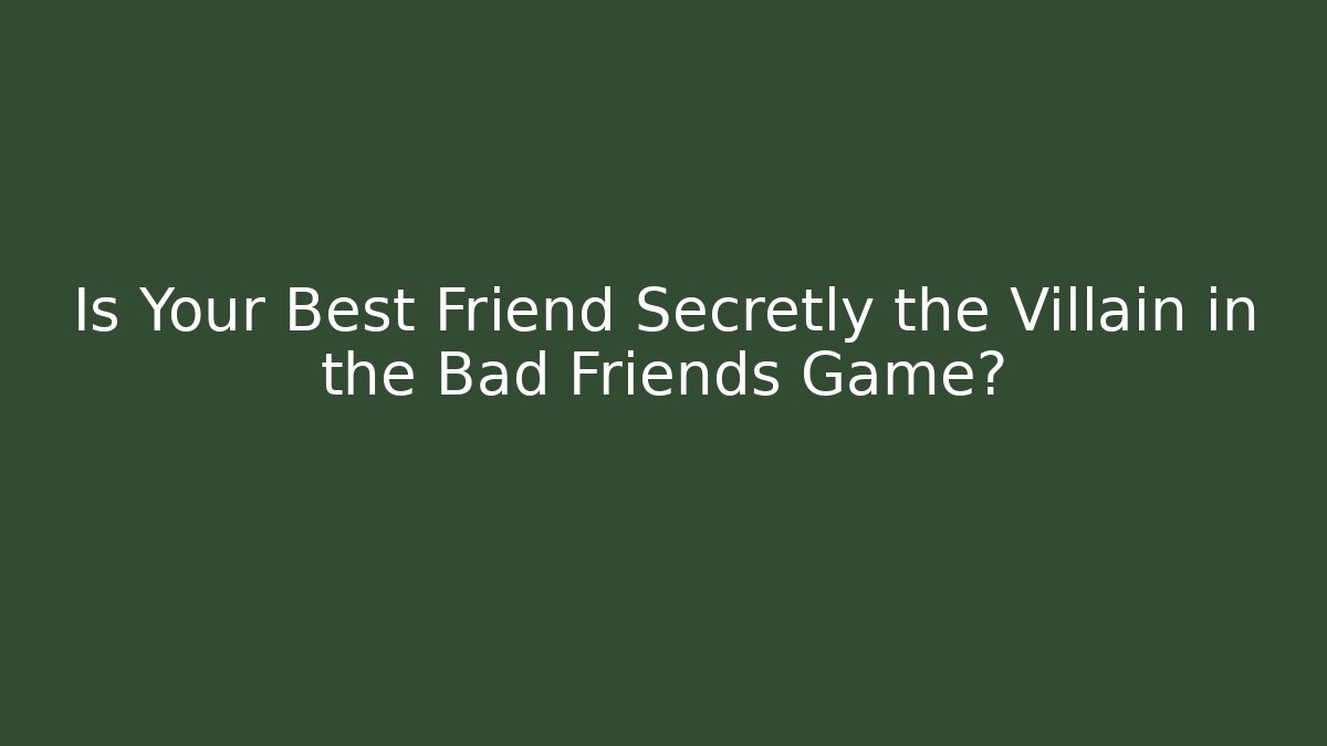 Is Your Best Friend Secretly the Villain in the Bad Friends Game?