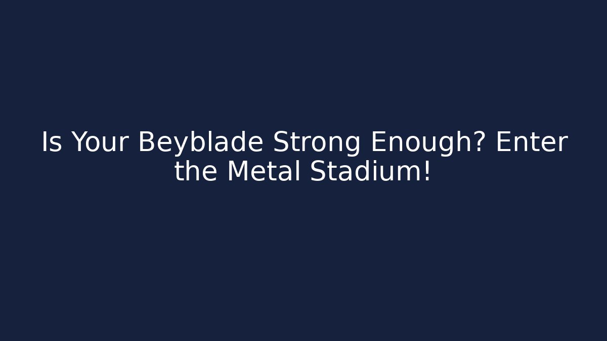 Is Your Beyblade Strong Enough? Enter the Metal Stadium!