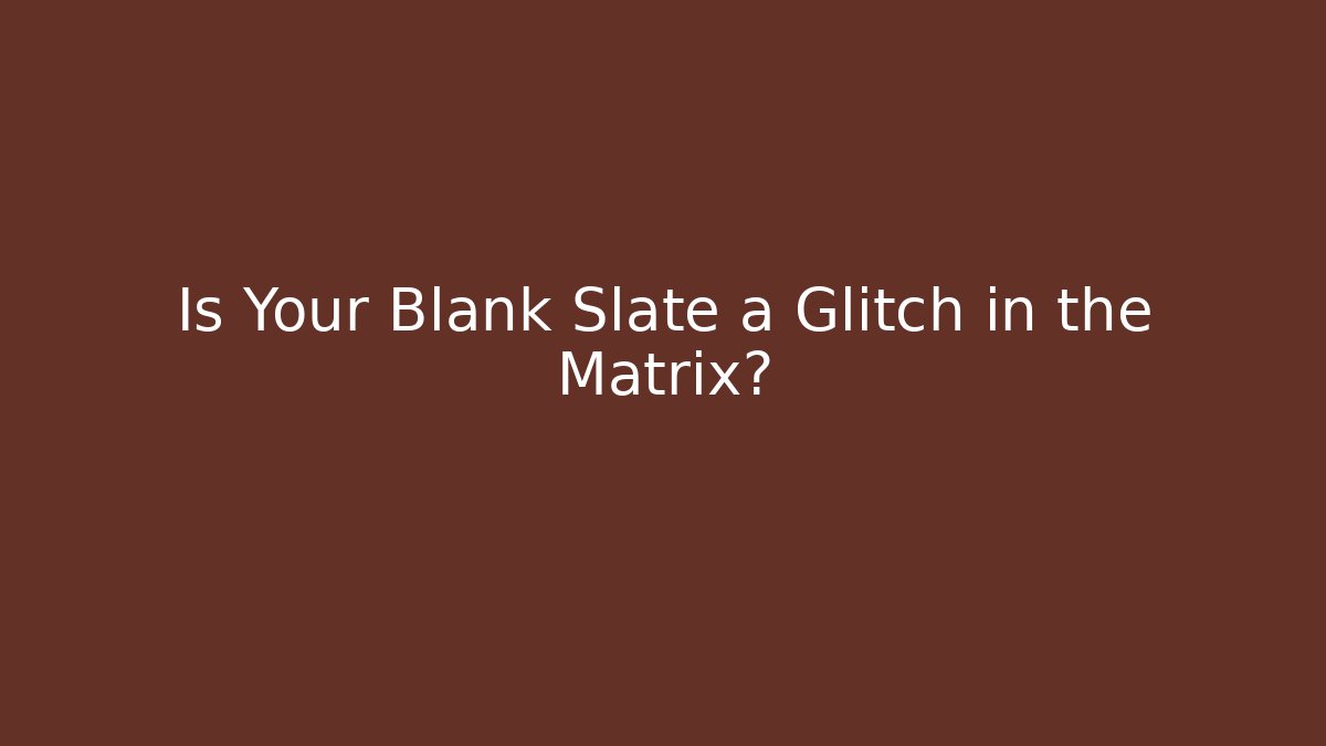 Is Your Blank Slate a Glitch in the Matrix?