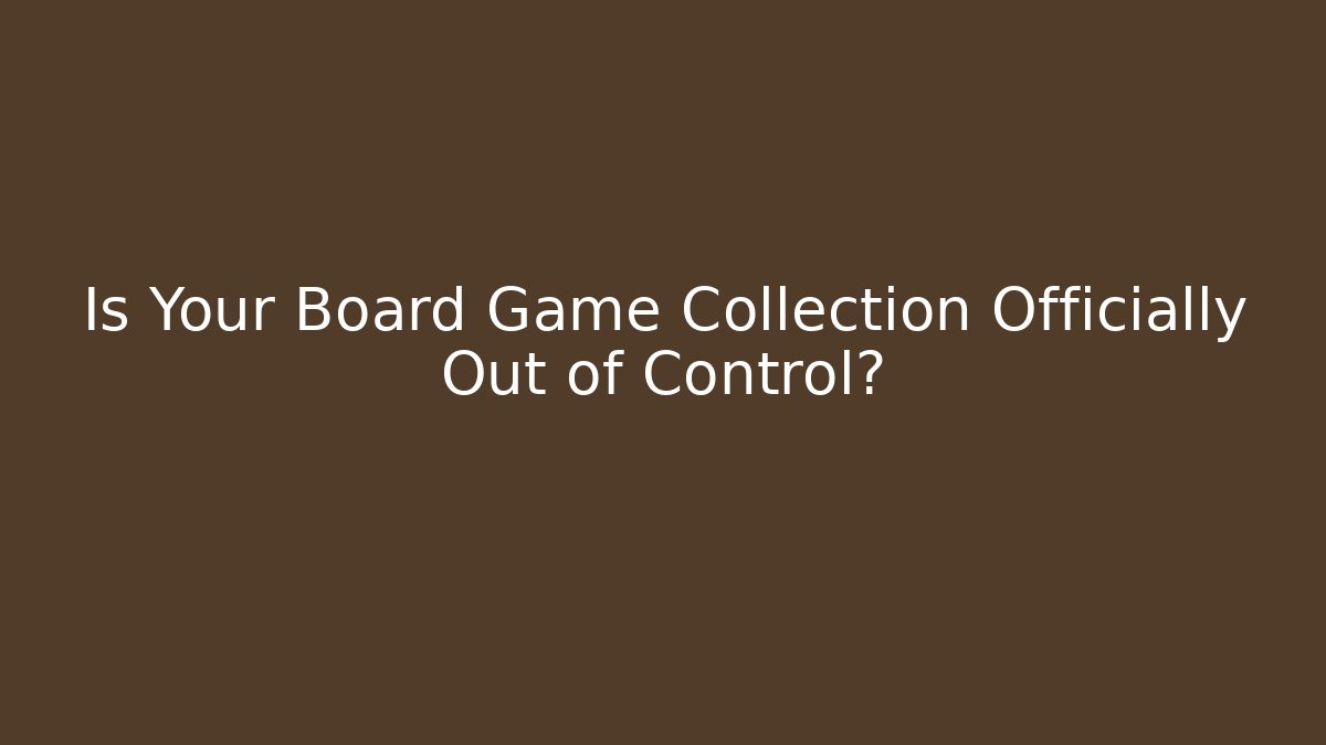 Is Your Board Game Collection Officially Out of Control?