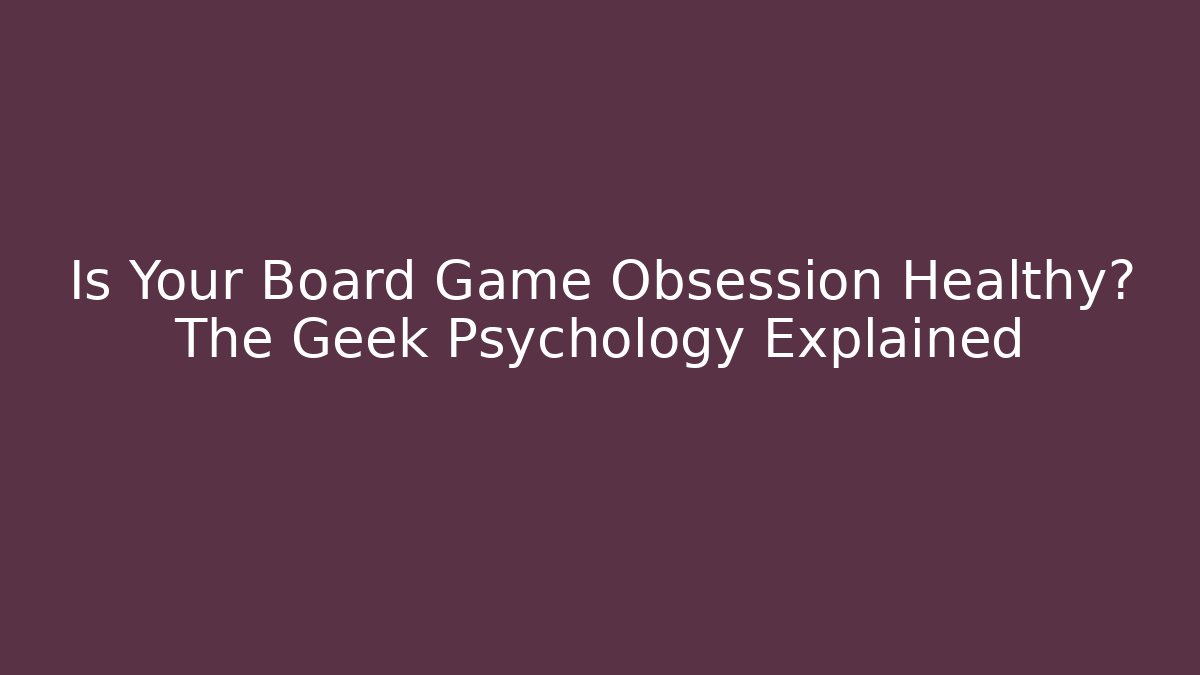 Is Your Board Game Obsession Healthy? The Geek Psychology Explained