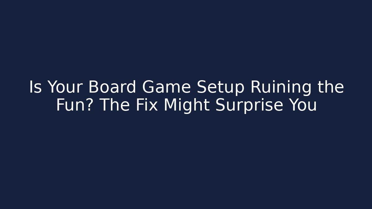 Is Your Board Game Setup Ruining the Fun? The Fix Might Surprise You