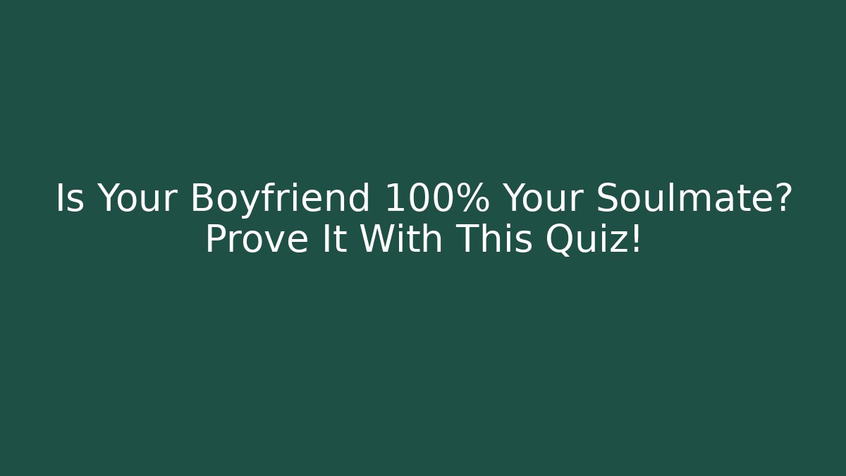 Is Your Boyfriend 100% Your Soulmate? Prove It With This Quiz!