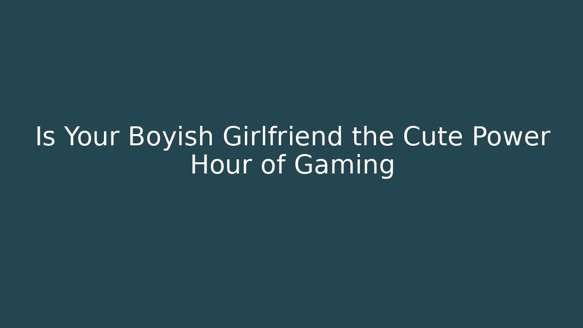 Is Your Boyish Girlfriend the Cute Power Hour of Gaming