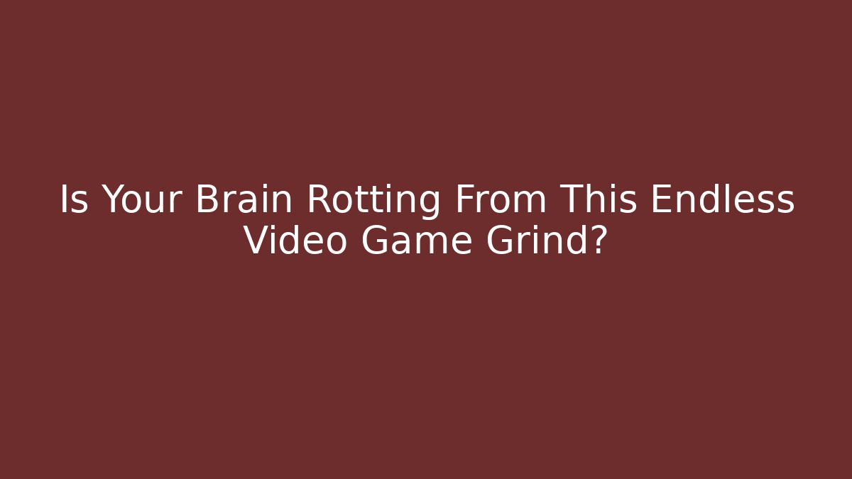 Is Your Brain Rotting From This Endless Video Game Grind?