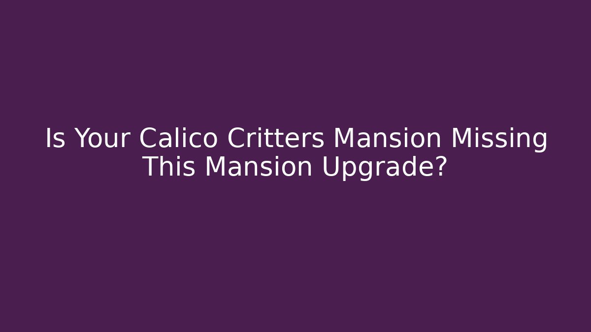 Is Your Calico Critters Mansion Missing This Mansion Upgrade? - Critter Realm