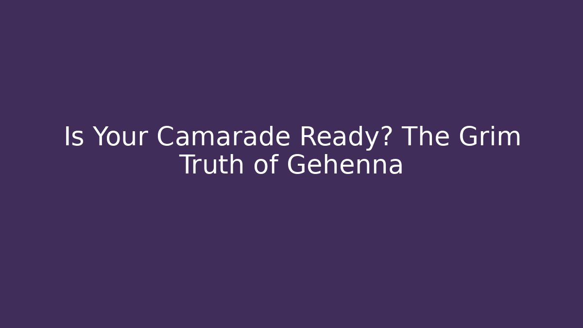 Is Your Camarade Ready? The Grim Truth of Gehenna