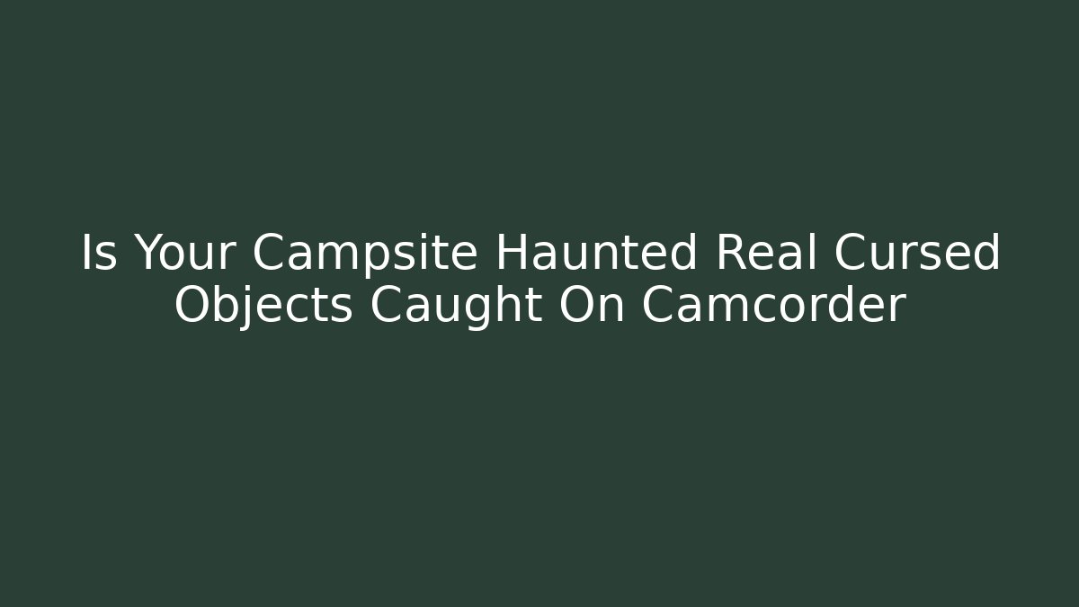 Is Your Campsite Haunted Real Cursed Objects Caught On Camcorder