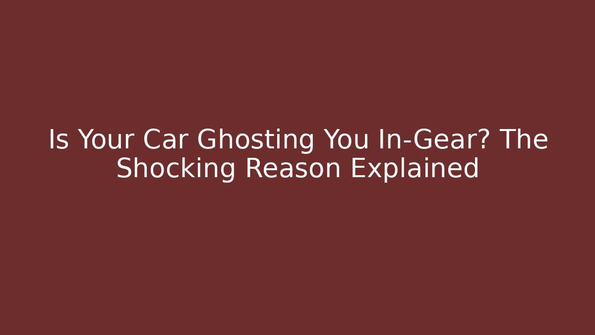 Is Your Car Ghosting You In-Gear? The Shocking Reason Explained