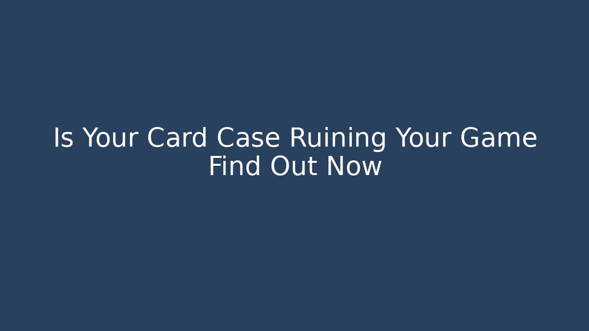 Is Your Card Case Ruining Your Game Find Out Now