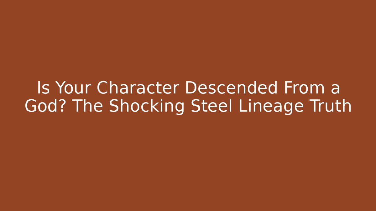 Is Your Character Descended From a God? The Shocking Steel Lineage Truth