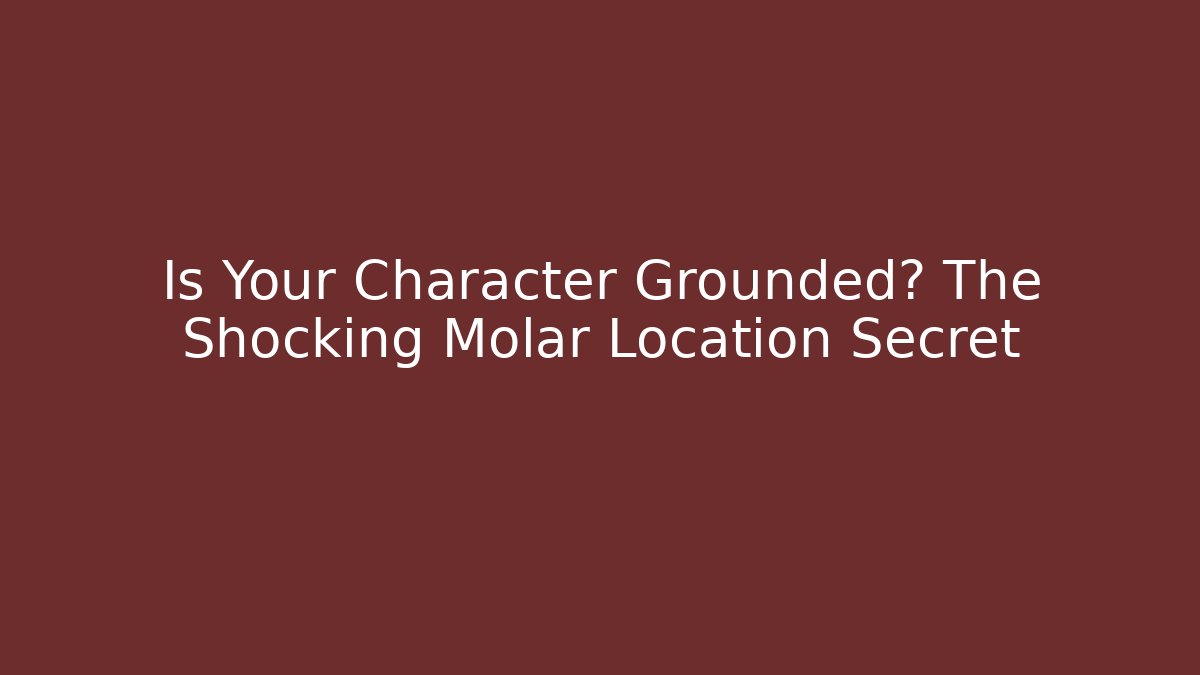 Is Your Character Grounded? The Shocking Molar Location Secret