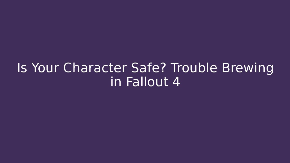 Is Your Character Safe? Trouble Brewing in Fallout 4
