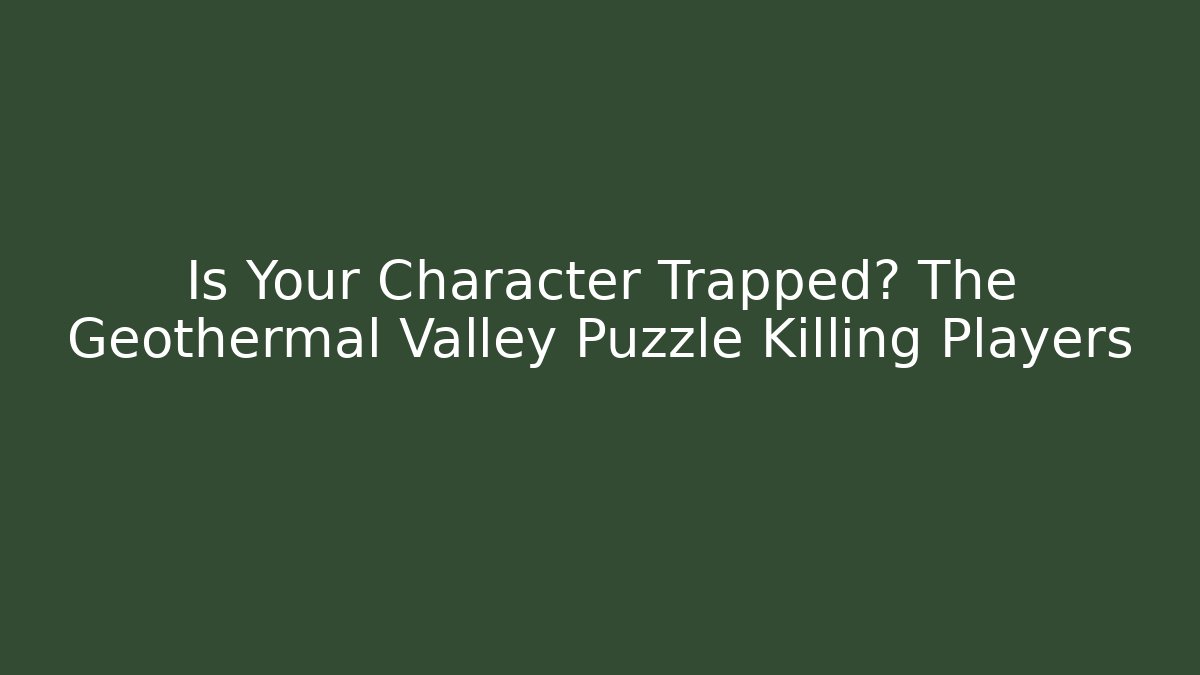 Is Your Character Trapped? The Geothermal Valley Puzzle Killing Players