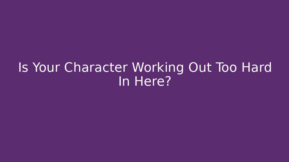 Is Your Character Working Out Too Hard In Here?