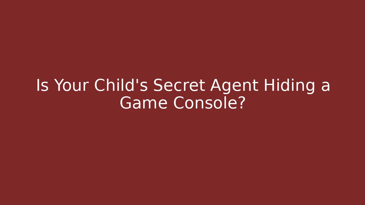 Is Your Child’s Secret Agent Hiding a Game Console?
