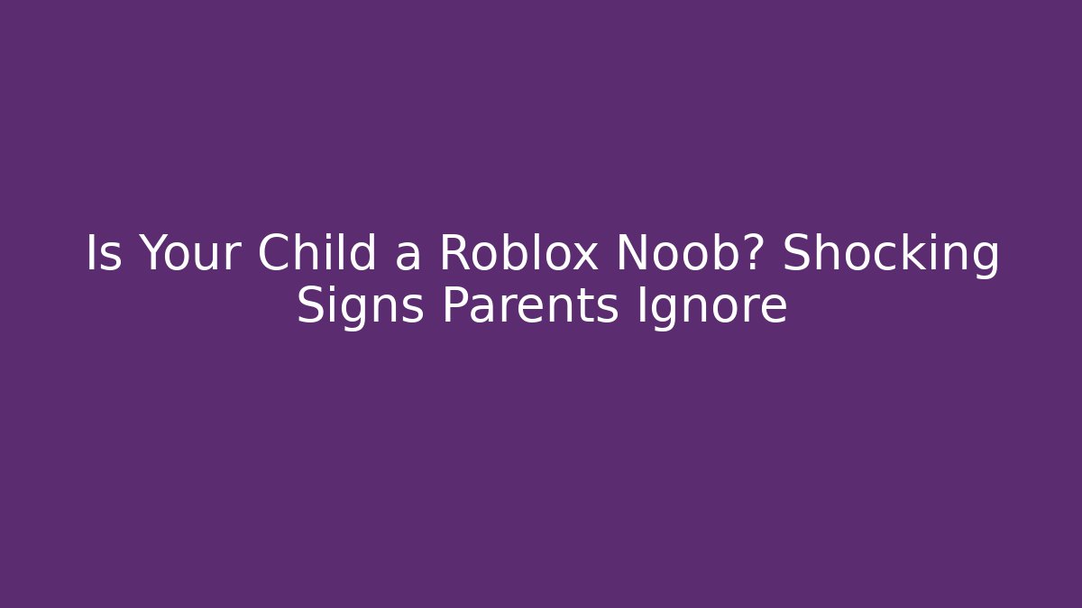 Is Your Child a Roblox Noob? Shocking Signs Parents Ignore