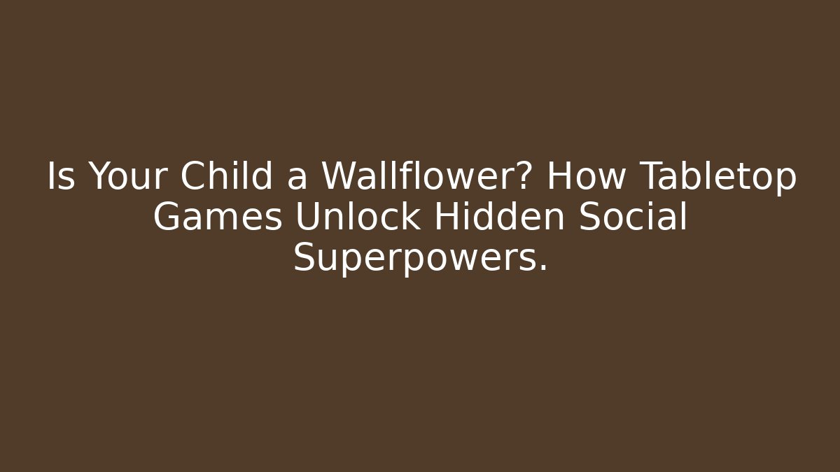 Is Your Child a Wallflower? How Tabletop Games Unlock Hidden Social Superpowers.