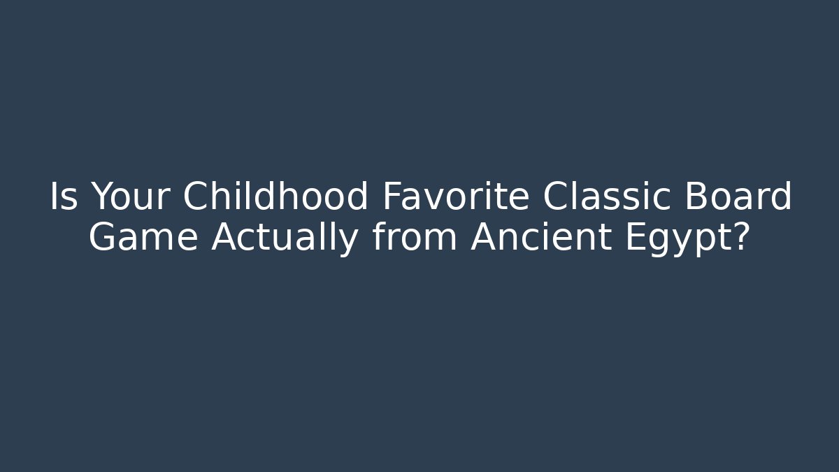 Is Your Childhood Favorite Classic Board Game Actually from Ancient Egypt?