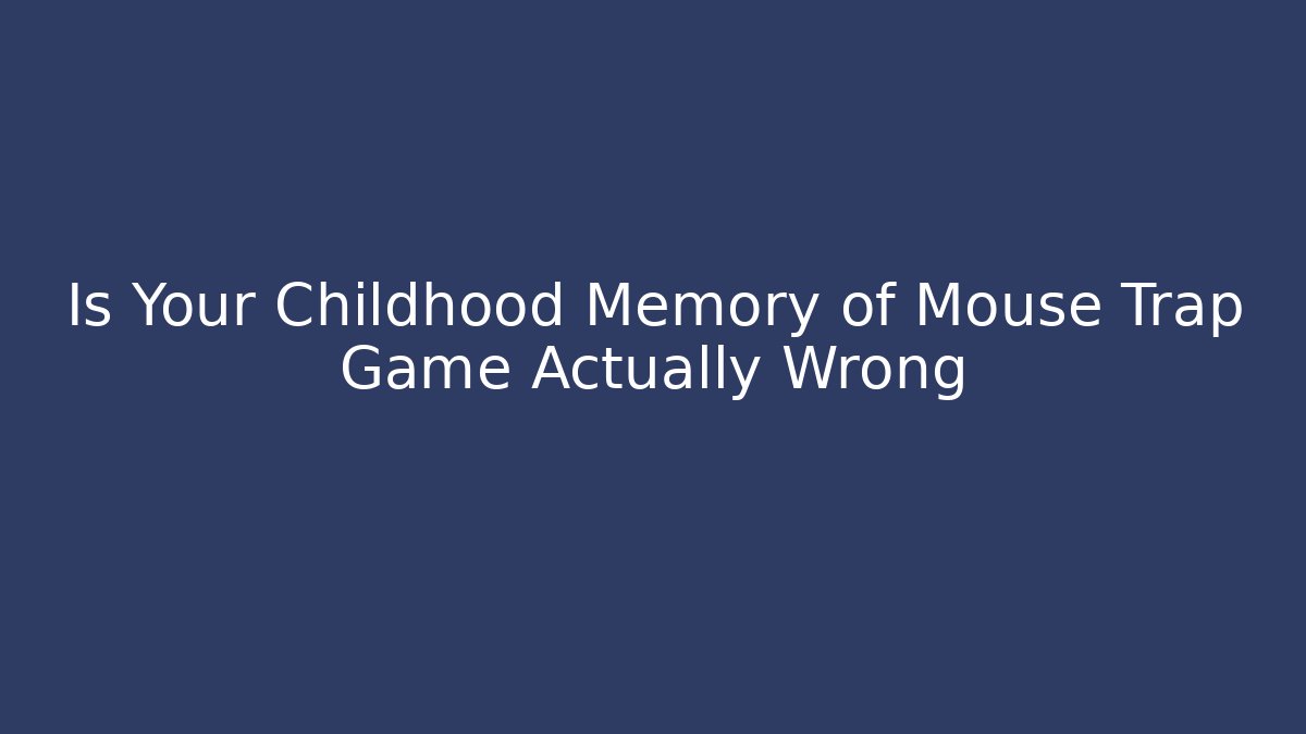 Is Your Childhood Memory of Mouse Trap Game Actually Wrong