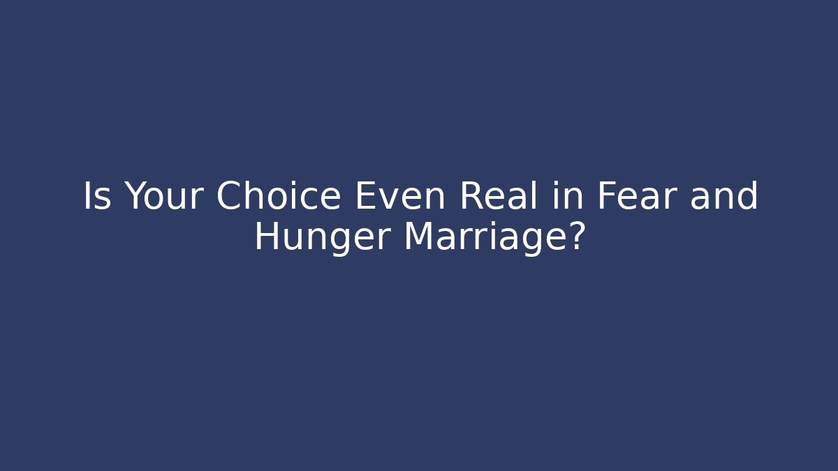 Is Your Choice Even Real in Fear and Hunger Marriage?