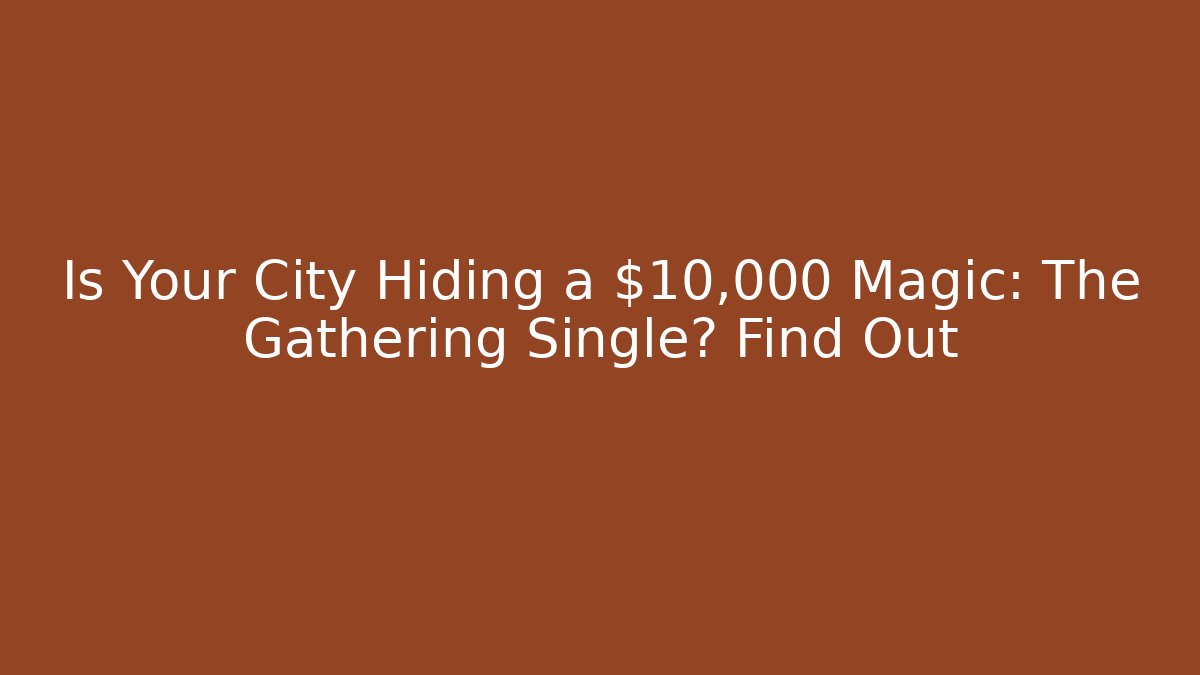 Is Your City Hiding a $10,000 Magic: The Gathering Single? Find Out