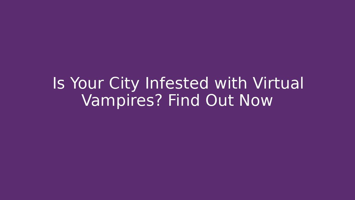 Is Your City Infested with Virtual Vampires? Find Out Now