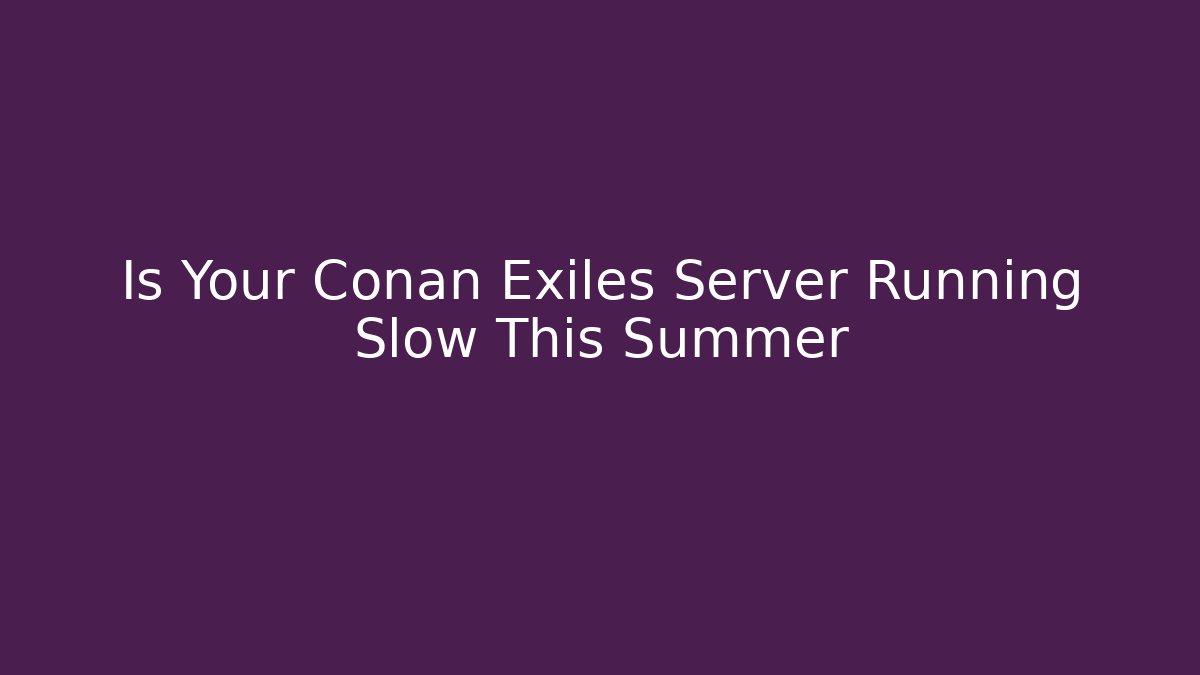 Is Your Conan Exiles Server Running Slow This Summer - Critter Realm