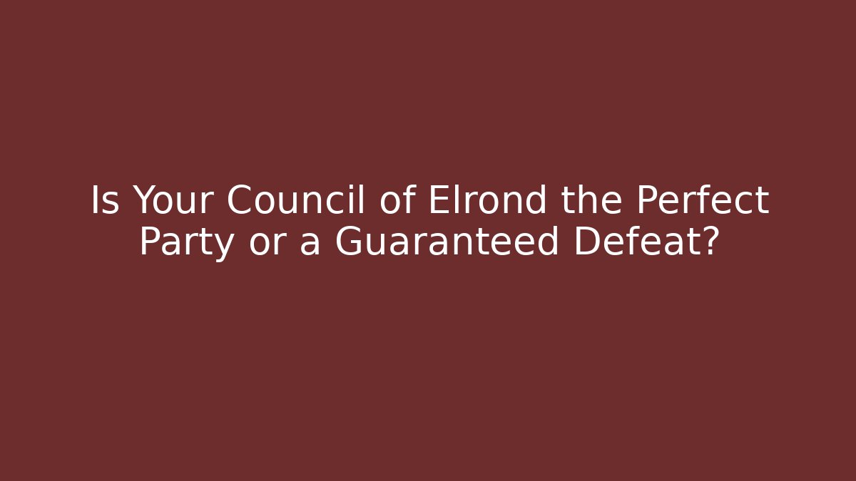 Is Your Council of Elrond the Perfect Party or a Guaranteed Defeat?
