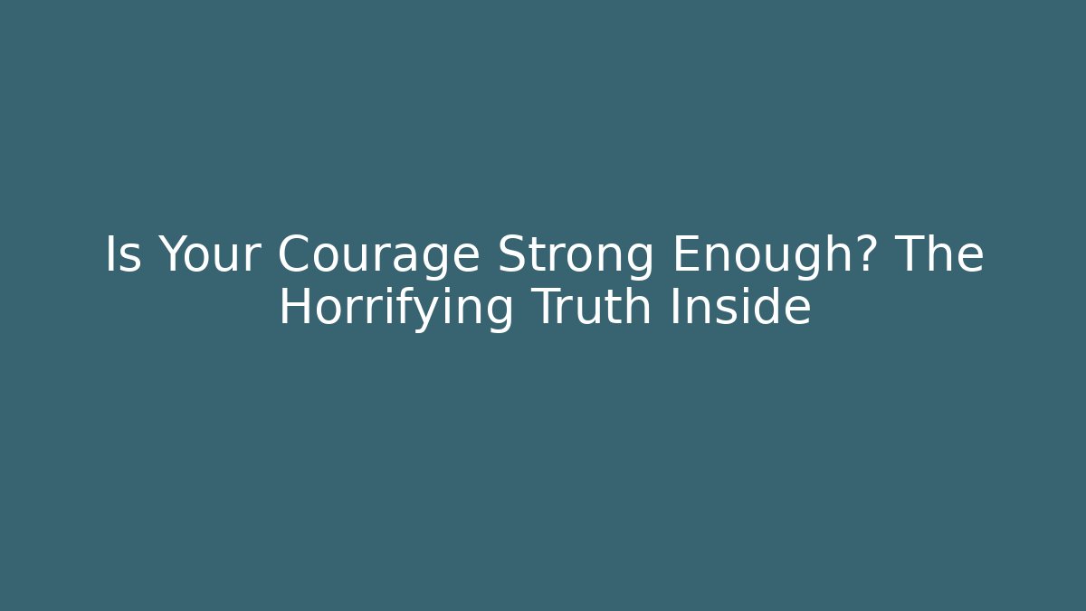 Is Your Courage Strong Enough? The Horrifying Truth Inside