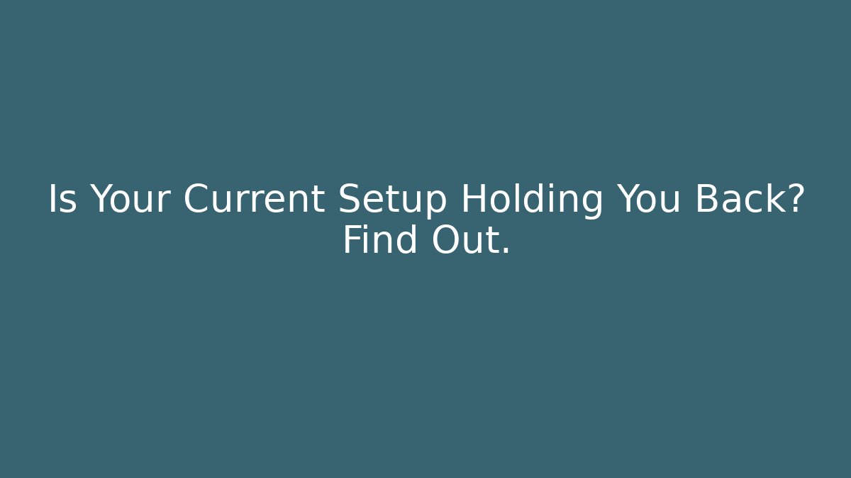 Is Your Current Setup Holding You Back? Find Out.