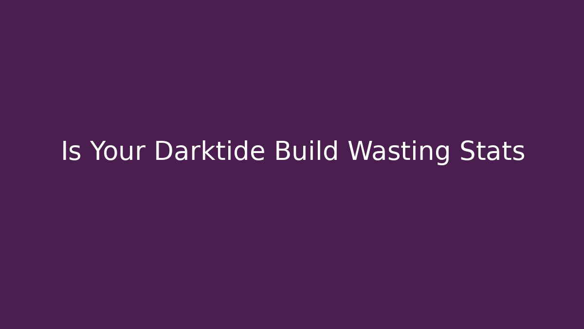 Is Your Darktide Build Wasting Stats