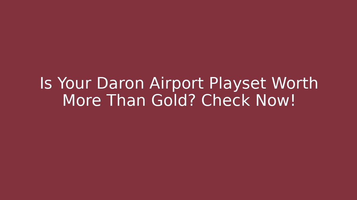 Is Your Daron Airport Playset Worth More Than Gold? Check Now! - Critter Realm