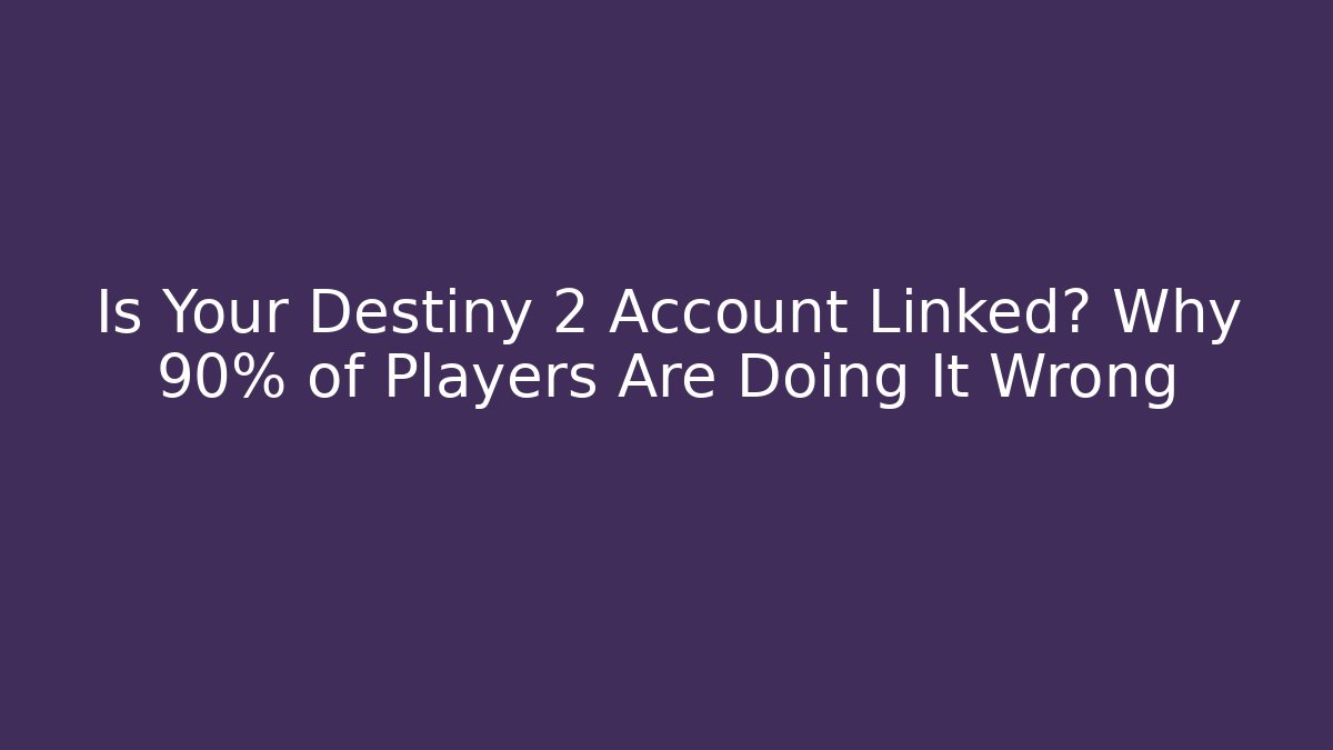 Is Your Destiny 2 Account Linked? Why 90% of Players Are Doing It Wrong