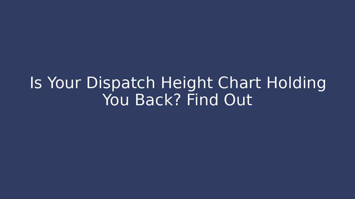 Is Your Dispatch Height Chart Holding You Back? Find Out