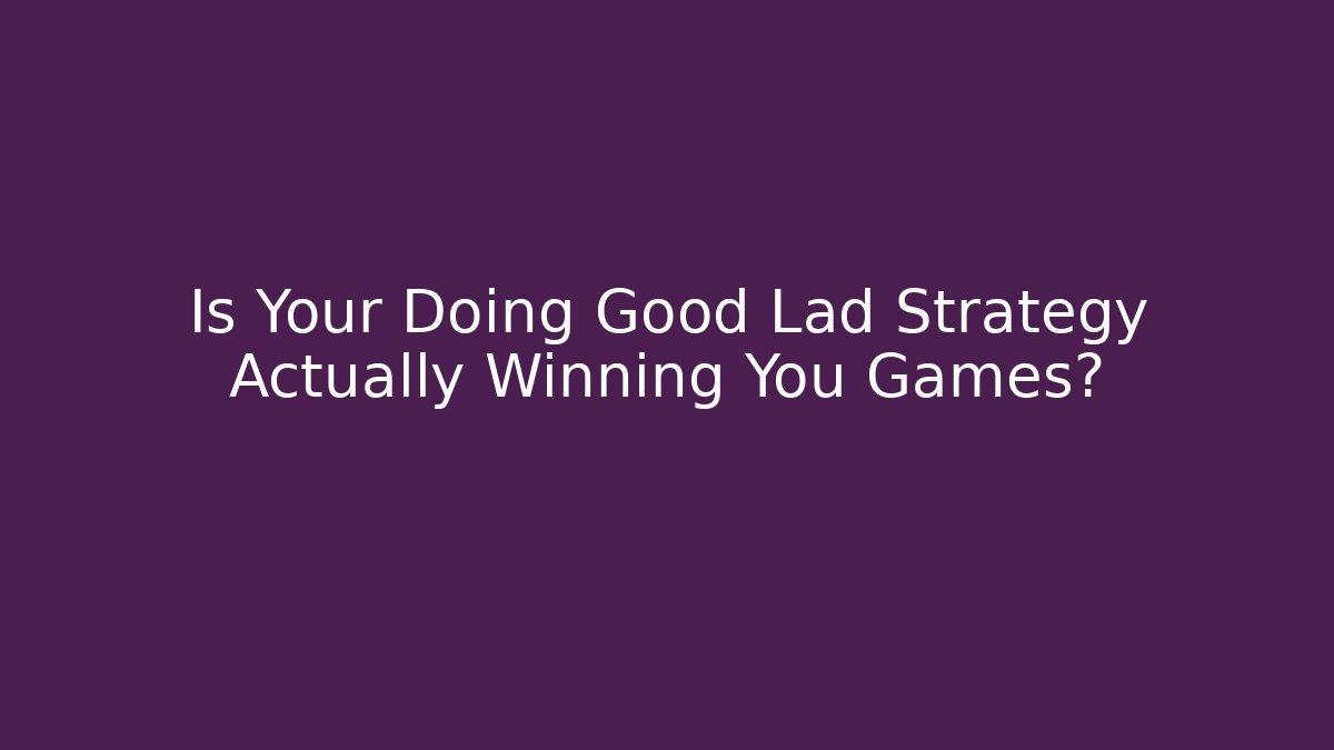 Is Your Doing Good Lad Strategy Actually Winning You Games?
