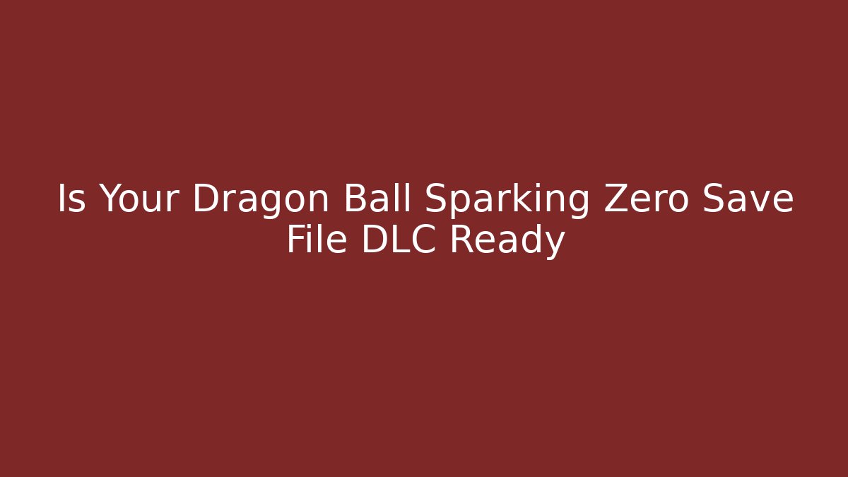 Is Your Dragon Ball Sparking Zero Save File DLC Ready