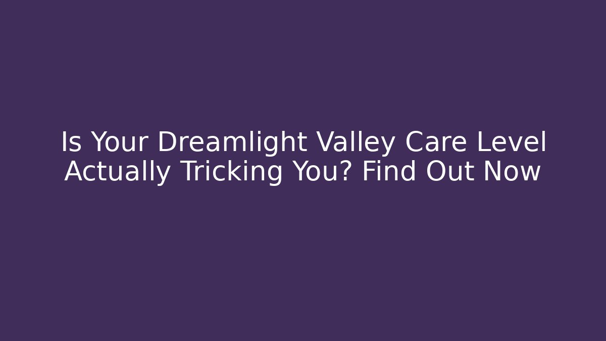 Is Your Dreamlight Valley Care Level Actually Tricking You? Find Out Now