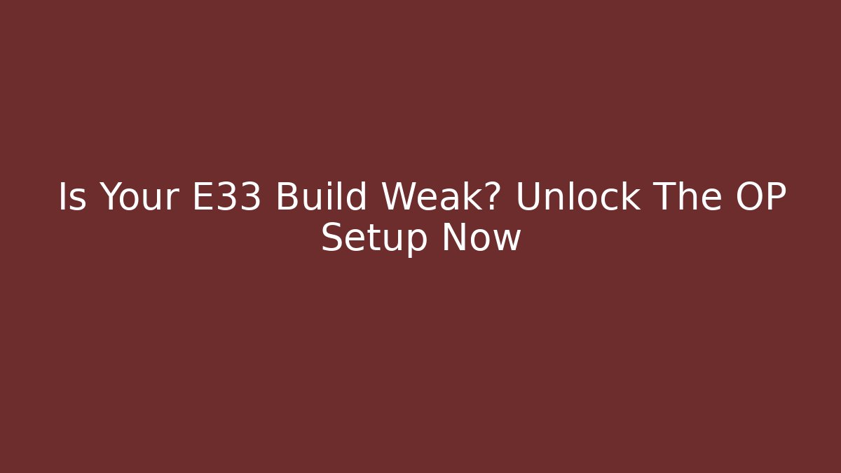 Is Your E33 Build Weak? Unlock The OP Setup Now