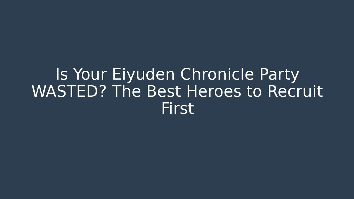 Is Your Eiyuden Chronicle Party WASTED? The Best Heroes to Recruit First
