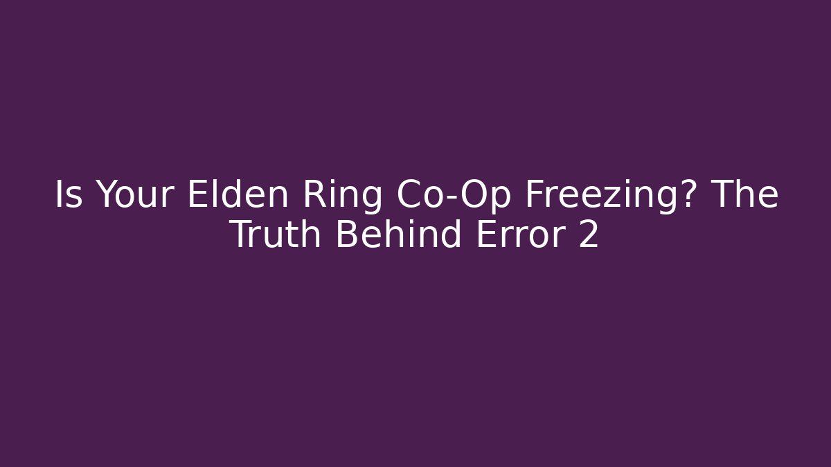 Is Your Elden Ring Co-Op Freezing? The Truth Behind Error 2