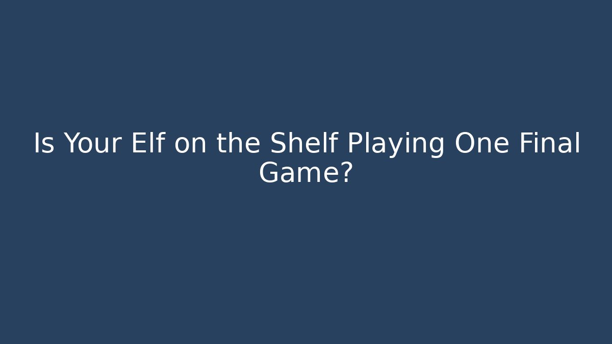 Is Your Elf on the Shelf Playing One Final Game?