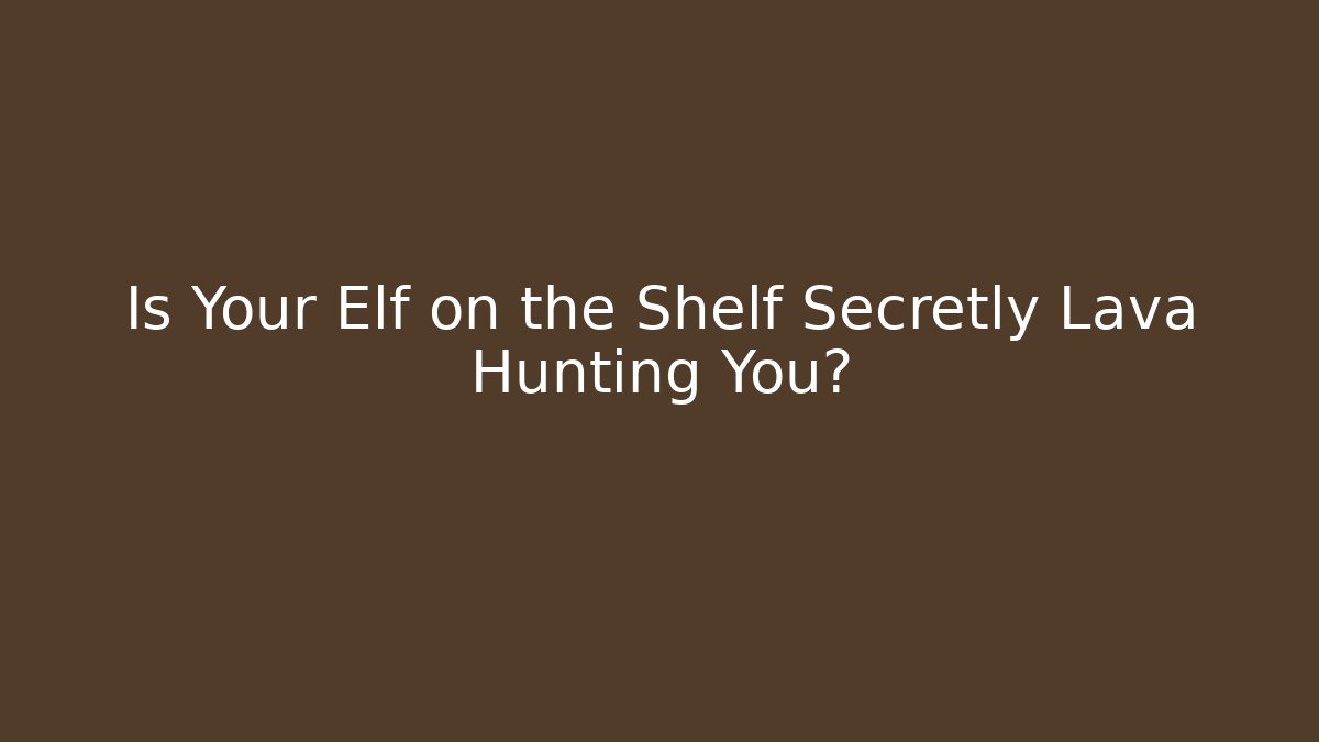 Is Your Elf on the Shelf Secretly Lava Hunting You?
